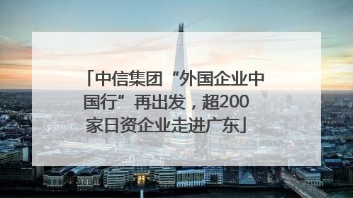 中信集团“外国企业中国行”再出发，超200家日资企业走进广东