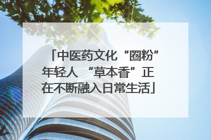 中医药文化“圈粉”年轻人 “草本香”正在不断融入日常生活