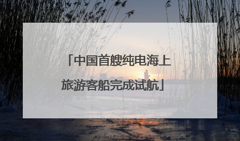 中国首艘纯电海上旅游客船完成试航