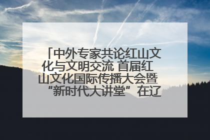 中外专家共论红山文化与文明交流 首届红山文化国际传播大会暨“新时代大讲堂”在辽宁朝阳举办
