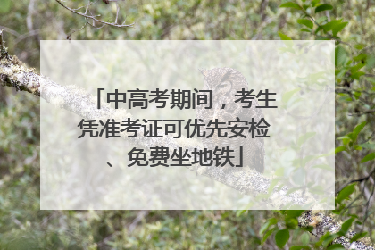 中高考期间，考生凭准考证可优先安检、免费坐地铁