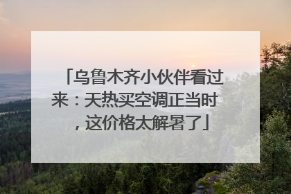 乌鲁木齐小伙伴看过来：天热买空调正当时，这价格太解暑了