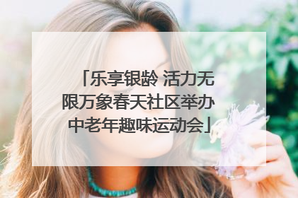 乐享银龄 活力无限万象春天社区举办中老年趣味运动会