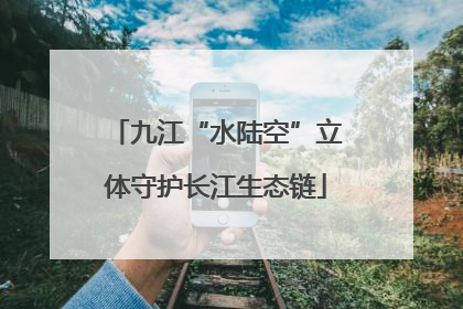 九江“水陆空”立体守护长江生态链