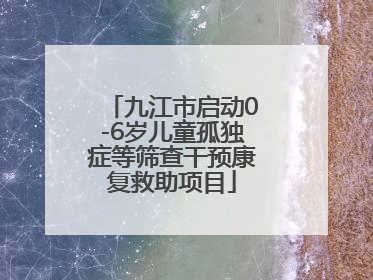 九江市启动0-6岁儿童孤独症等筛查干预康复救助项目