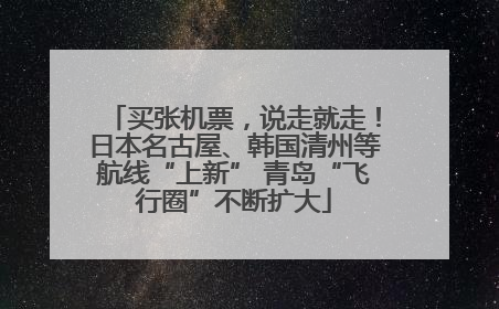 买张机票，说走就走！日本名古屋、韩国清州等航线“上新” 青岛“飞行圈”不断扩大