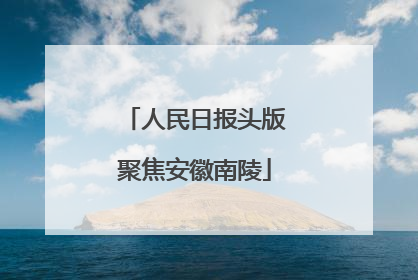人民日报头版聚焦安徽南陵
