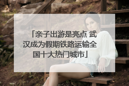 亲子出游是亮点 武汉成为假期铁路运输全国十大热门城市