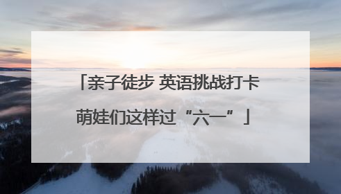 亲子徒步 英语挑战打卡 萌娃们这样过“六一”
