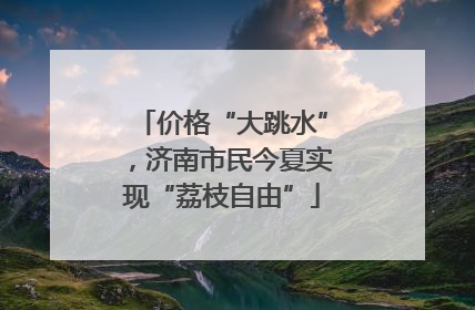 价格“大跳水”，济南市民今夏实现“荔枝自由”