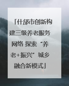 什邡市创新构建三级养老服务网络 探索“养老+振兴”城乡融合新模式