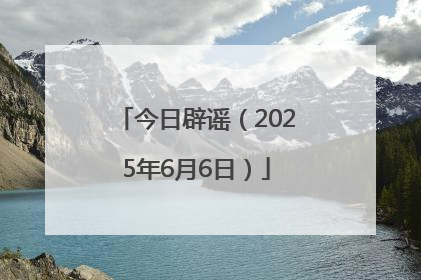 今日辟谣（2025年6月6日）
