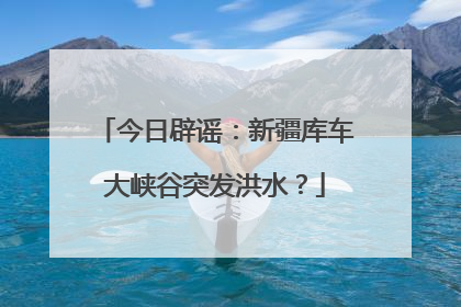 今日辟谣：新疆库车大峡谷突发洪水？