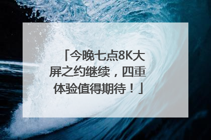 今晚七点8K大屏之约继续，四重体验值得期待！