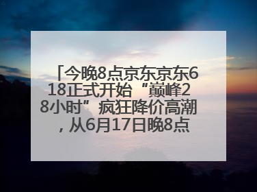 今晚8点京东京东618正式开始“巅峰28小时”疯狂降价高潮，从6月17日晚8点至6月18日24点内最便宜优惠