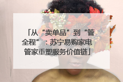 从“卖单品”到“管全程”：苏宁易购家电管家重塑服务价值链