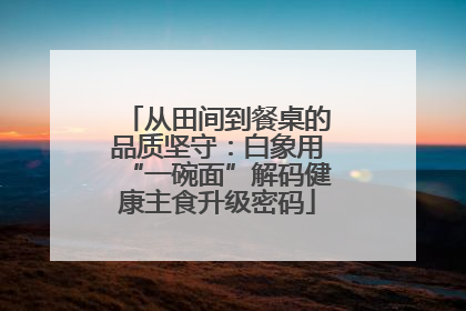从田间到餐桌的品质坚守：白象用“一碗面”解码健康主食升级密码