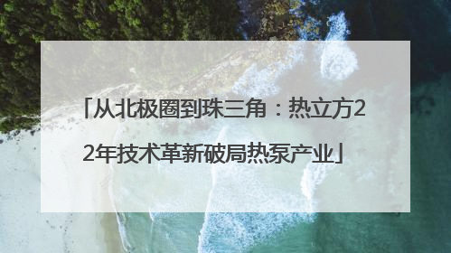从北极圈到珠三角：热立方22年技术革新破局热泵产业