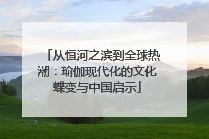 从恒河之滨到全球热潮：瑜伽现代化的文化蝶变与中国启示