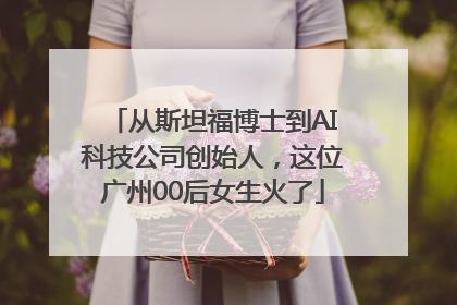 从斯坦福博士到AI科技公司创始人，这位广州00后女生火了