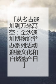 从考古遗址到万米高空：金沙遗址博物馆举办系列活动迎接文化和自然遗产日