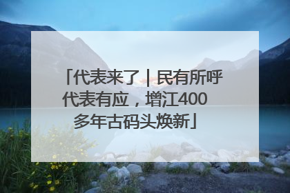 代表来了｜民有所呼代表有应，增江400多年古码头焕新