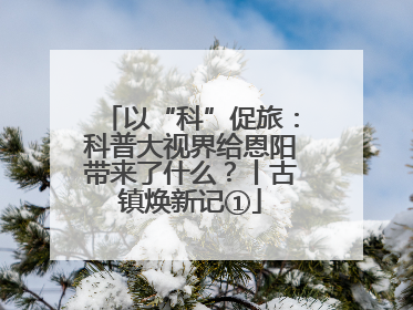 以“科”促旅：科普大视界给恩阳带来了什么？丨古镇焕新记①