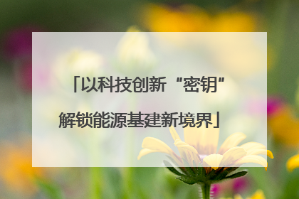 以科技创新“密钥”解锁能源基建新境界