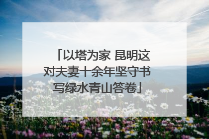 以塔为家 昆明这对夫妻十余年坚守书写绿水青山答卷