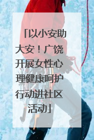 以小安助大安！广饶开展女性心理健康呵护行动进社区活动