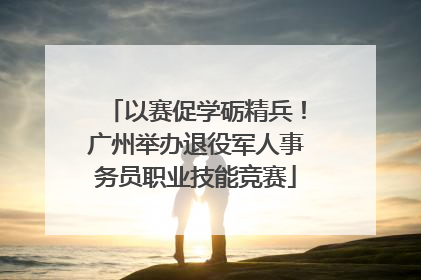 以赛促学砺精兵！广州举办退役军人事务员职业技能竞赛