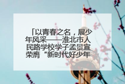 以青春之名，展少年风采——淮北市人民路学校学子孟景宣荣膺“新时代好少年”荣誉称号