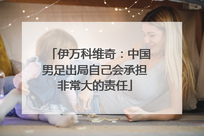 伊万科维奇：中国男足出局自己会承担非常大的责任