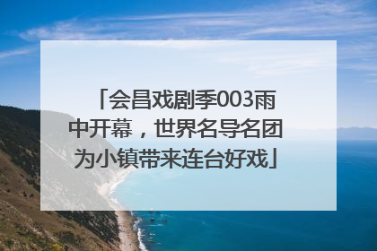 会昌戏剧季003雨中开幕，世界名导名团为小镇带来连台好戏