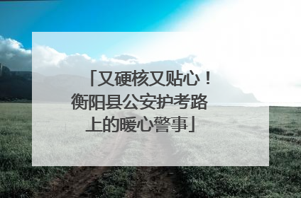 又硬核又贴心！衡阳县公安护考路上的暖心警事