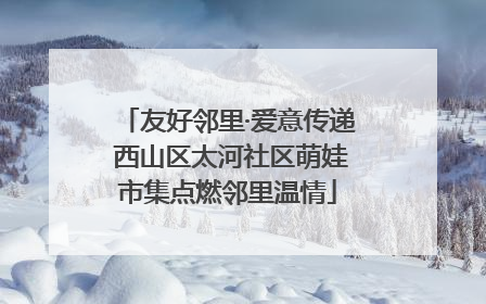 友好邻里·爱意传递 西山区太河社区萌娃市集点燃邻里温情