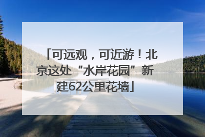 可远观，可近游！北京这处“水岸花园”新建62公里花墙