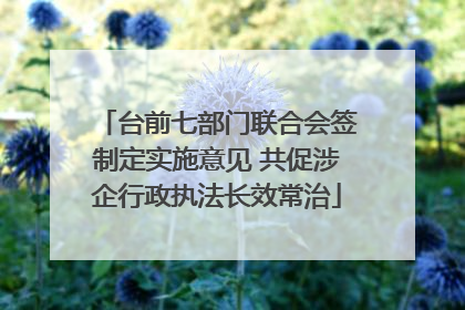 台前七部门联合会签制定实施意见 共促涉企行政执法长效常治