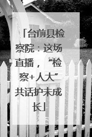 台前县检察院：这场直播，“检察+人大”共话护未成长