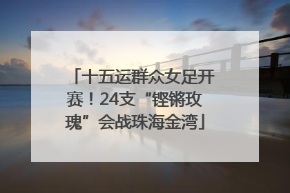 十五运群众女足开赛！24支“铿锵玫瑰”会战珠海金湾