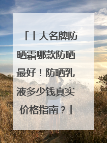 十大名牌防晒霜哪款防晒最好！防晒乳液多少钱真实价格指南？