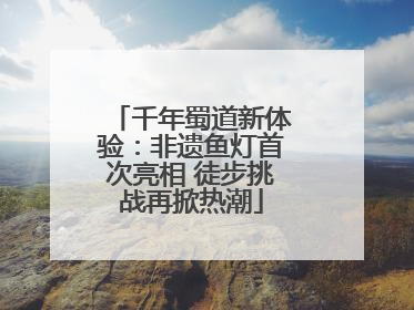 千年蜀道新体验：非遗鱼灯首次亮相 徒步挑战再掀热潮