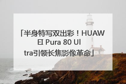 半身特写双出彩！HUAWEI Pura 80 Ultra引领长焦影像革命