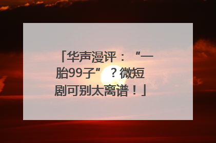 华声漫评：“一胎99子”？微短剧可别太离谱！