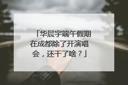 华晨宇端午假期在成都除了开演唱会，还干了啥？