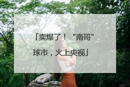 卖爆了！“南哥”球市，火上央视