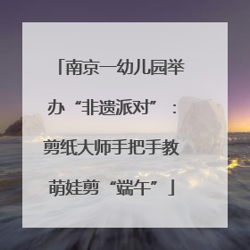 南京一幼儿园举办“非遗派对”：剪纸大师手把手教萌娃剪“端午”