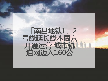南昌地铁1、2号线延长线本周六开通运营 城市轨道网迈入160公里新时代