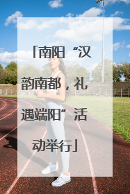 南阳“汉韵南都，礼遇端阳”活动举行