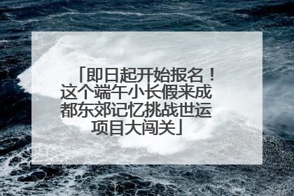 即日起开始报名！这个端午小长假来成都东郊记忆挑战世运项目大闯关